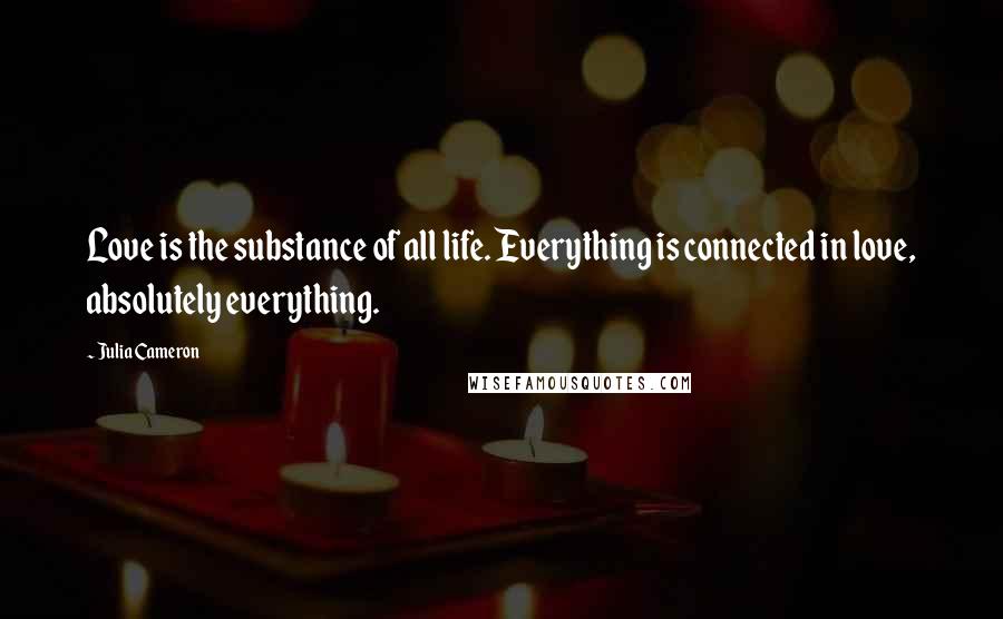 Julia Cameron Quotes: Love is the substance of all life. Everything is connected in love, absolutely everything.