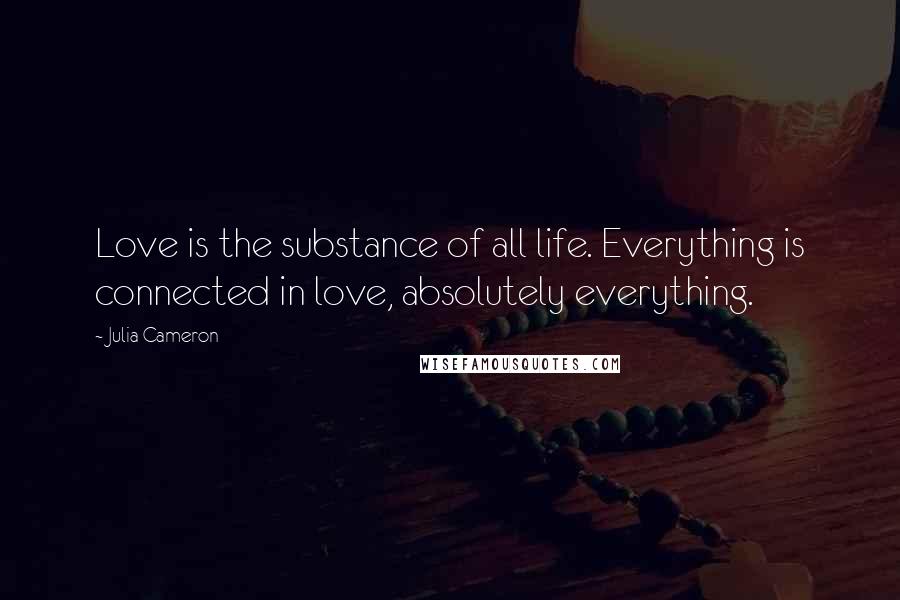 Julia Cameron Quotes: Love is the substance of all life. Everything is connected in love, absolutely everything.