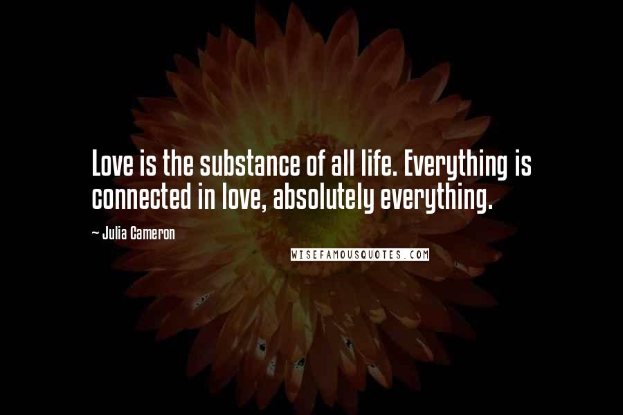 Julia Cameron Quotes: Love is the substance of all life. Everything is connected in love, absolutely everything.