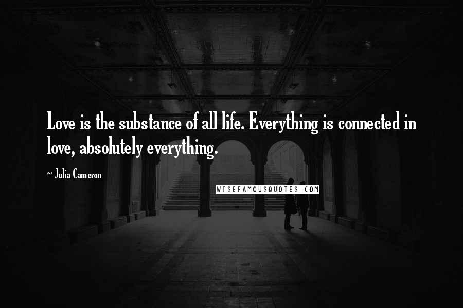 Julia Cameron Quotes: Love is the substance of all life. Everything is connected in love, absolutely everything.