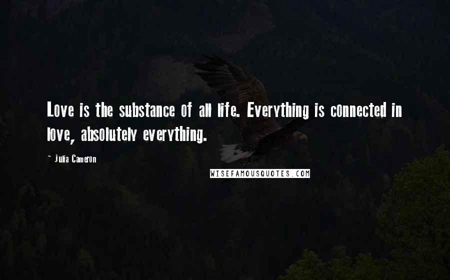 Julia Cameron Quotes: Love is the substance of all life. Everything is connected in love, absolutely everything.