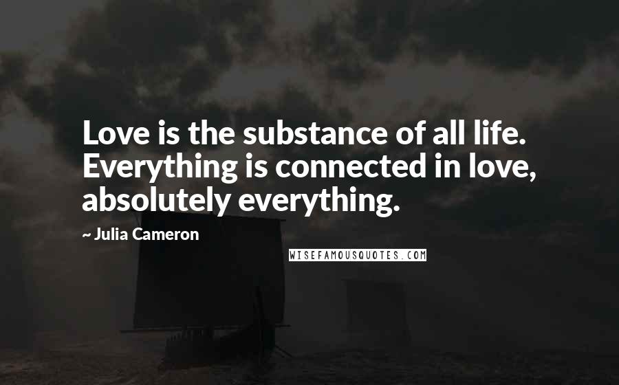 Julia Cameron Quotes: Love is the substance of all life. Everything is connected in love, absolutely everything.