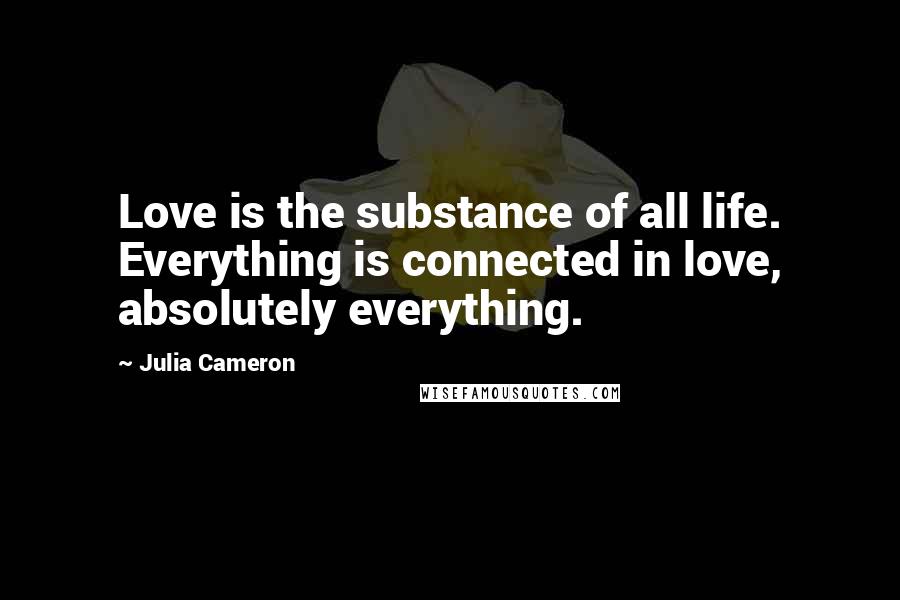 Julia Cameron Quotes: Love is the substance of all life. Everything is connected in love, absolutely everything.