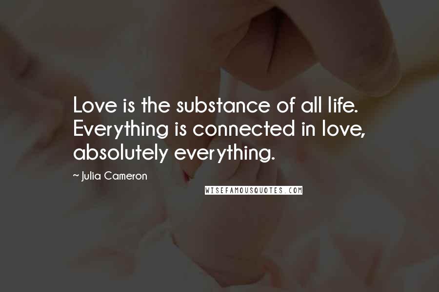 Julia Cameron Quotes: Love is the substance of all life. Everything is connected in love, absolutely everything.