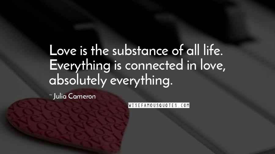 Julia Cameron Quotes: Love is the substance of all life. Everything is connected in love, absolutely everything.