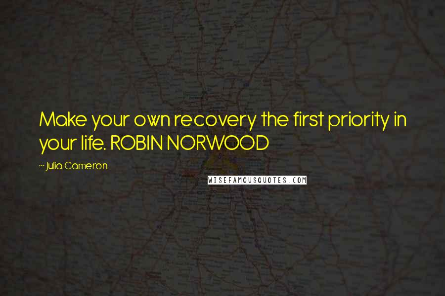 Julia Cameron Quotes: Make your own recovery the first priority in your life. ROBIN NORWOOD