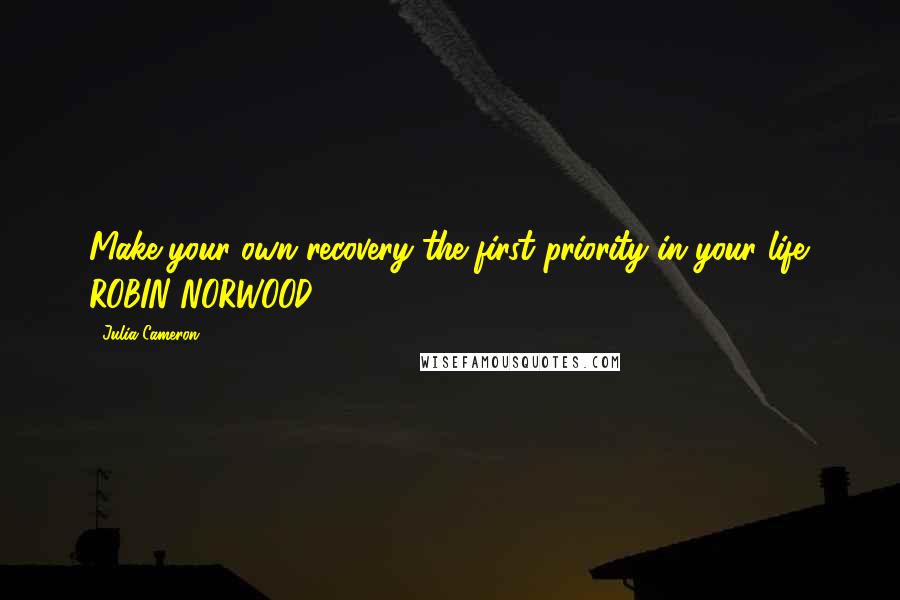 Julia Cameron Quotes: Make your own recovery the first priority in your life. ROBIN NORWOOD