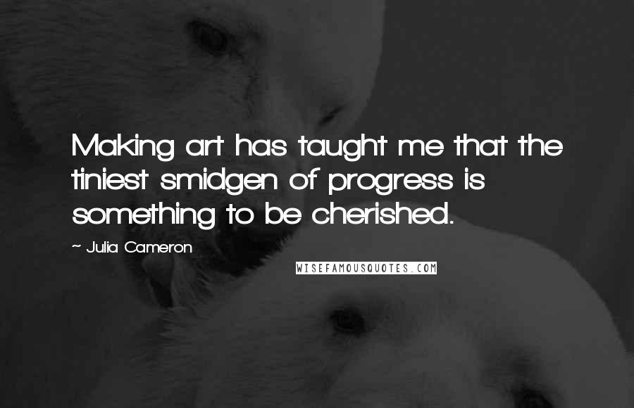 Julia Cameron Quotes: Making art has taught me that the tiniest smidgen of progress is something to be cherished.