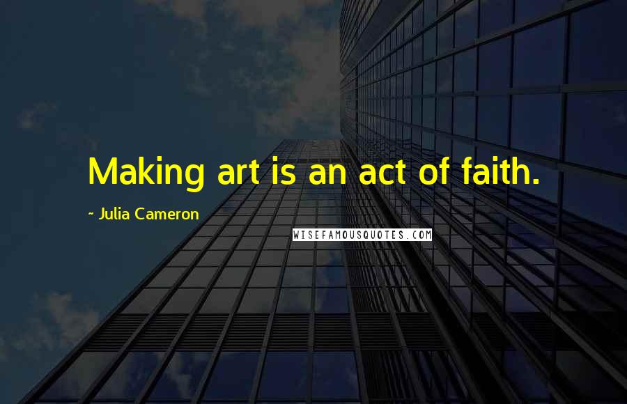 Julia Cameron Quotes: Making art is an act of faith.