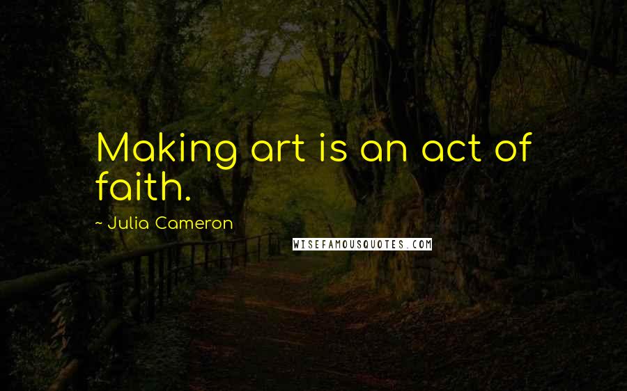 Julia Cameron Quotes: Making art is an act of faith.