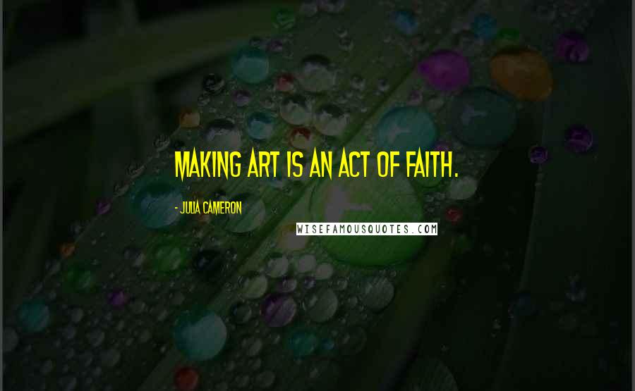 Julia Cameron Quotes: Making art is an act of faith.
