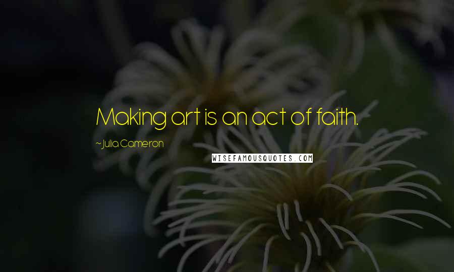 Julia Cameron Quotes: Making art is an act of faith.