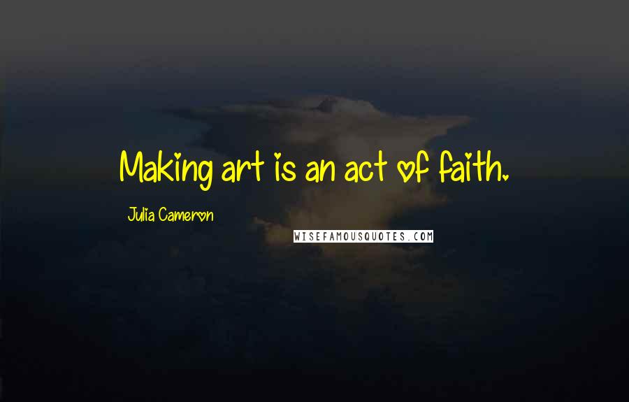 Julia Cameron Quotes: Making art is an act of faith.