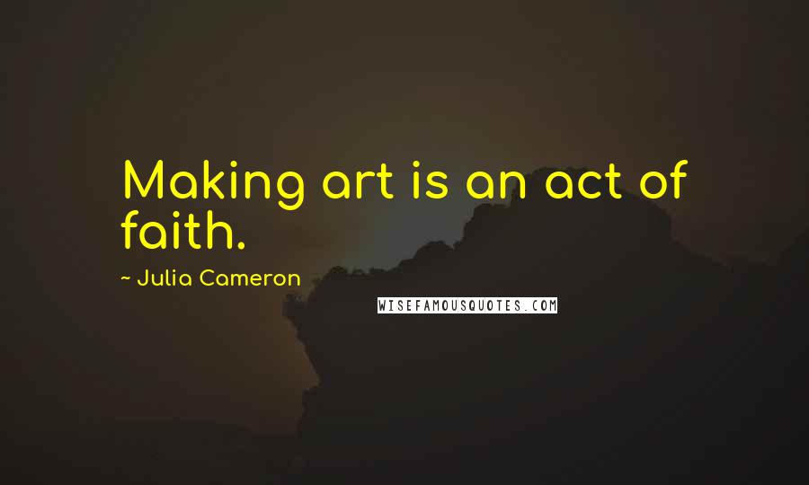 Julia Cameron Quotes: Making art is an act of faith.