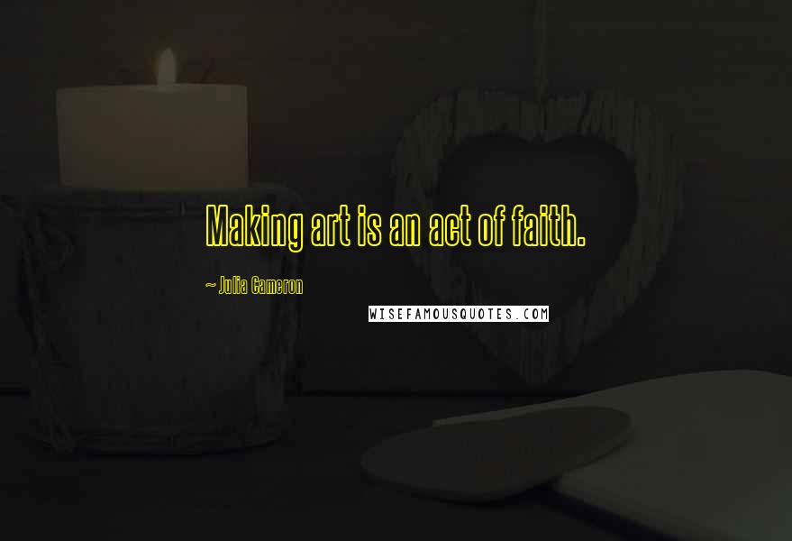 Julia Cameron Quotes: Making art is an act of faith.