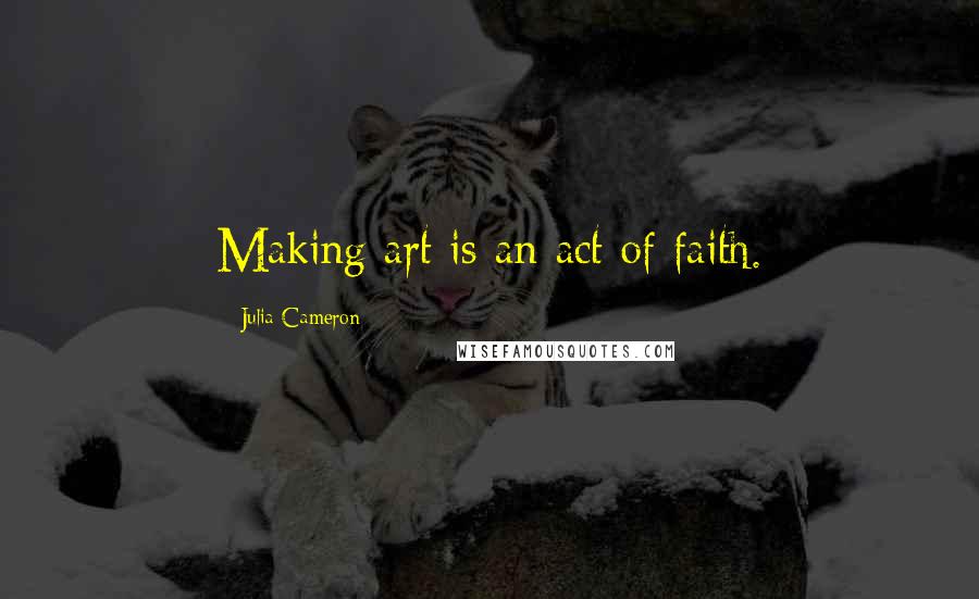 Julia Cameron Quotes: Making art is an act of faith.