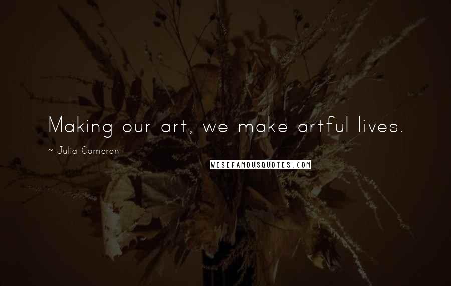 Julia Cameron Quotes: Making our art, we make artful lives.
