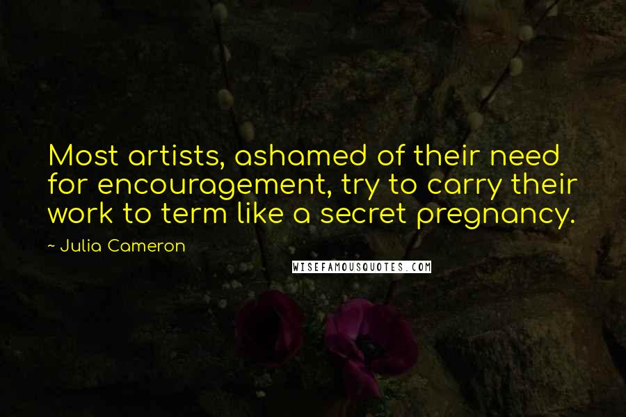 Julia Cameron Quotes: Most artists, ashamed of their need for encouragement, try to carry their work to term like a secret pregnancy.