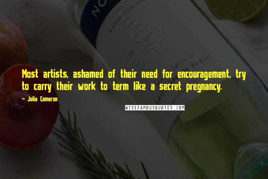 Julia Cameron Quotes: Most artists, ashamed of their need for encouragement, try to carry their work to term like a secret pregnancy.