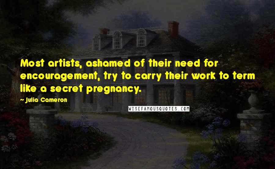 Julia Cameron Quotes: Most artists, ashamed of their need for encouragement, try to carry their work to term like a secret pregnancy.