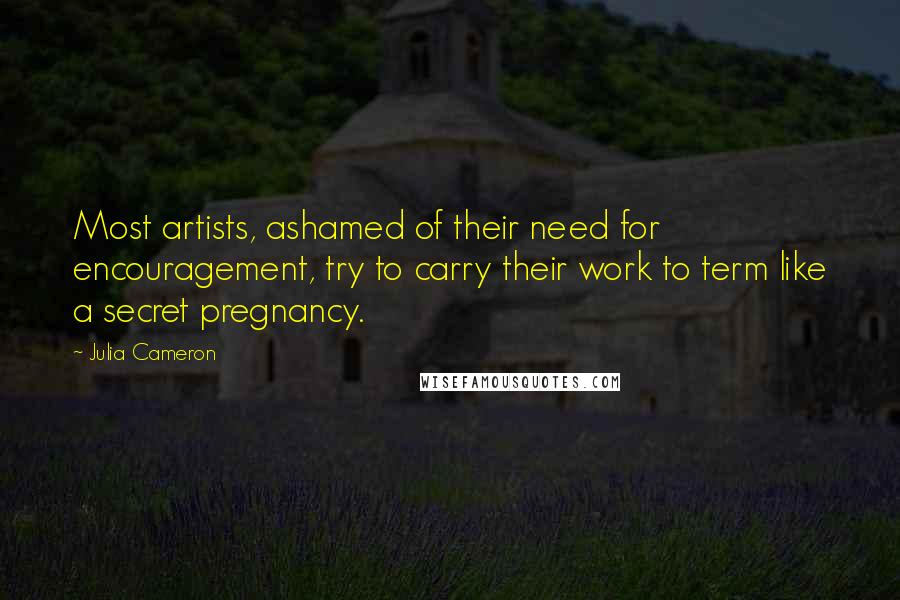 Julia Cameron Quotes: Most artists, ashamed of their need for encouragement, try to carry their work to term like a secret pregnancy.