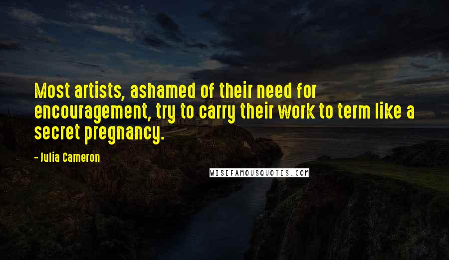 Julia Cameron Quotes: Most artists, ashamed of their need for encouragement, try to carry their work to term like a secret pregnancy.