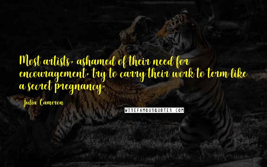 Julia Cameron Quotes: Most artists, ashamed of their need for encouragement, try to carry their work to term like a secret pregnancy.