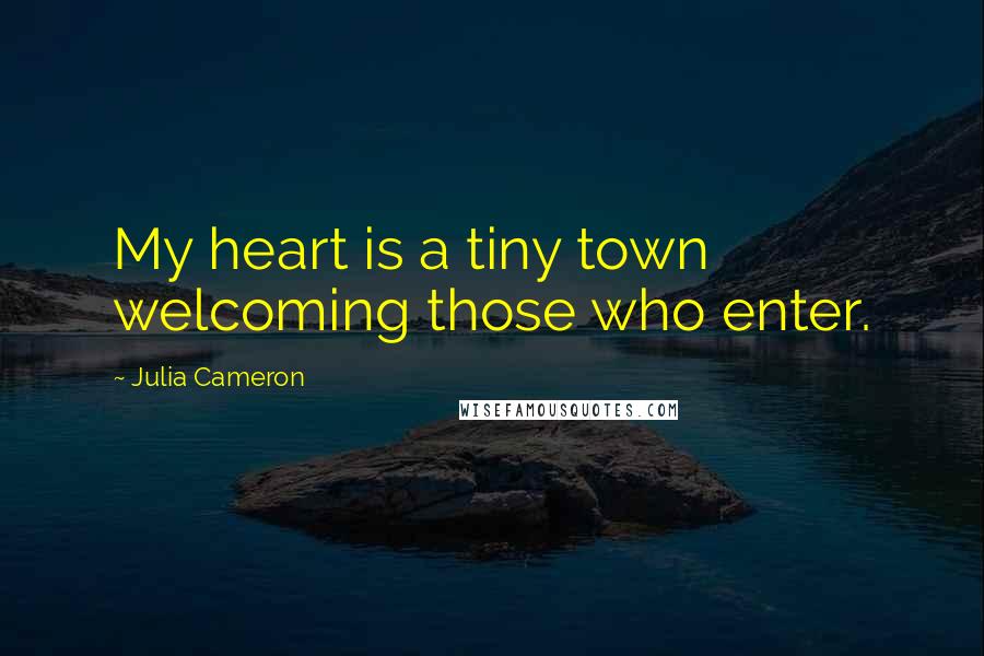 Julia Cameron Quotes: My heart is a tiny town welcoming those who enter.