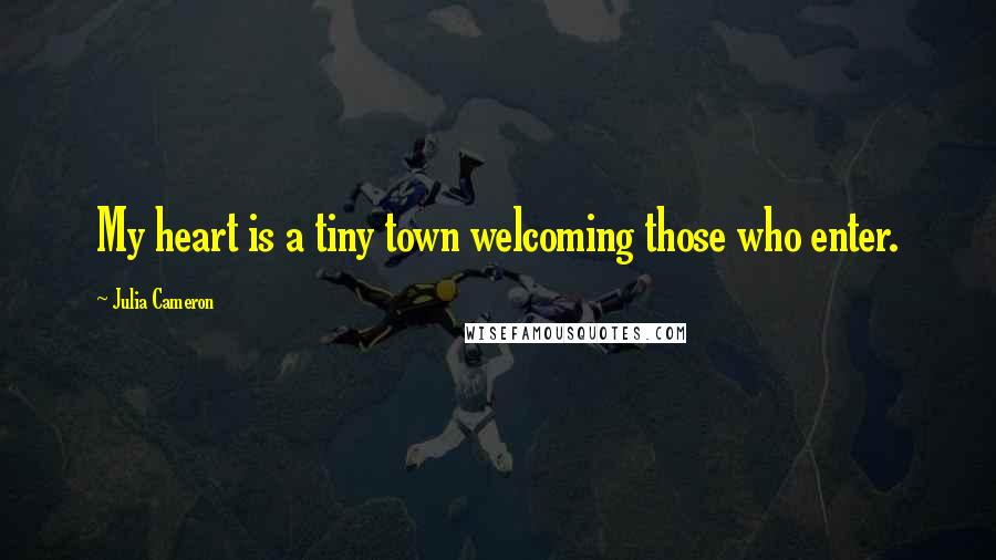 Julia Cameron Quotes: My heart is a tiny town welcoming those who enter.