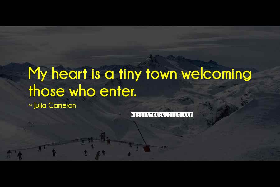 Julia Cameron Quotes: My heart is a tiny town welcoming those who enter.