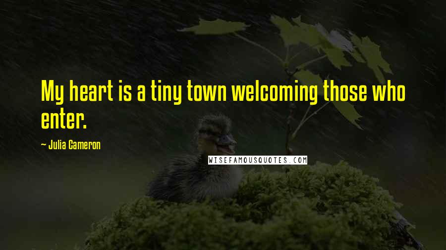 Julia Cameron Quotes: My heart is a tiny town welcoming those who enter.