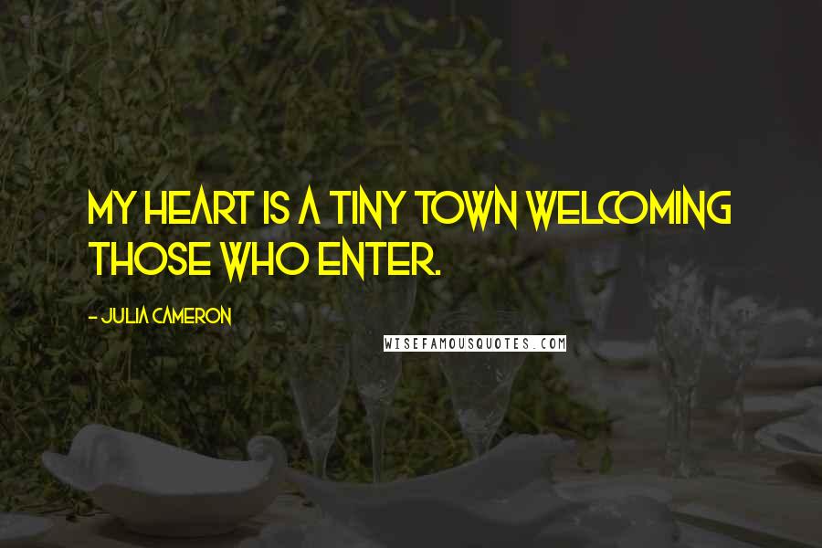 Julia Cameron Quotes: My heart is a tiny town welcoming those who enter.