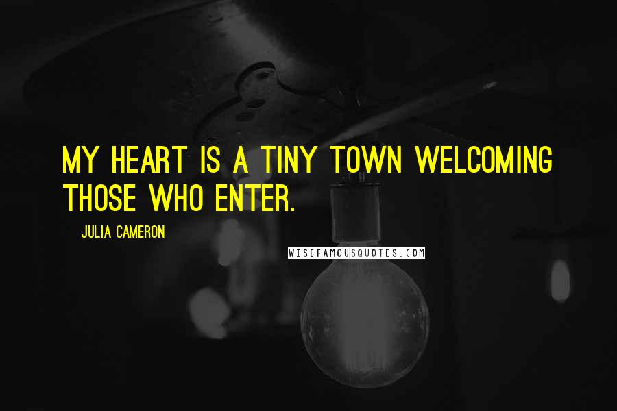 Julia Cameron Quotes: My heart is a tiny town welcoming those who enter.