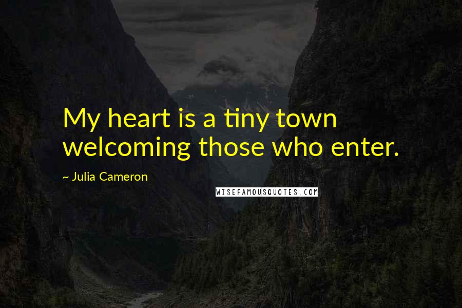 Julia Cameron Quotes: My heart is a tiny town welcoming those who enter.