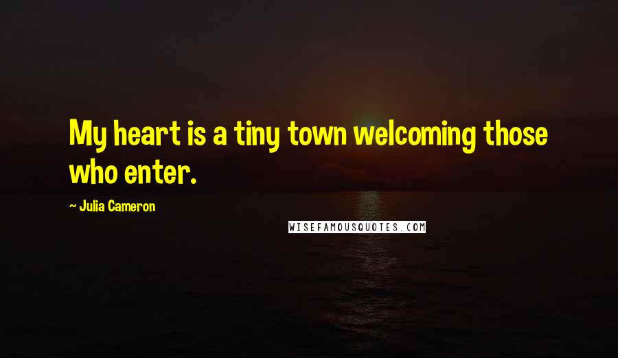 Julia Cameron Quotes: My heart is a tiny town welcoming those who enter.