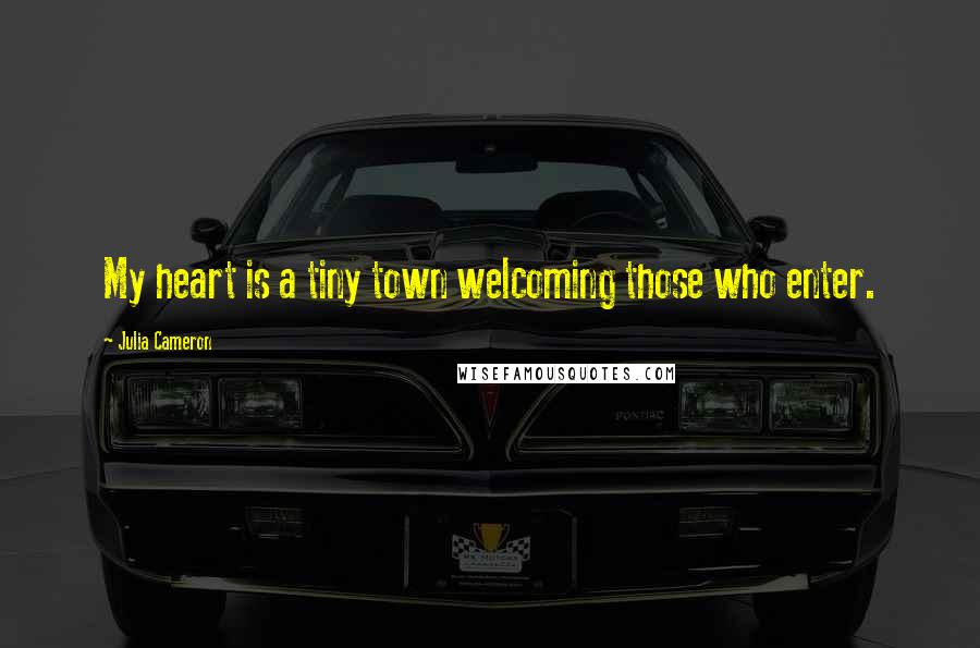 Julia Cameron Quotes: My heart is a tiny town welcoming those who enter.