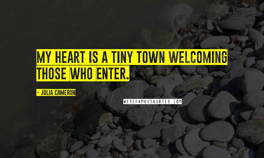 Julia Cameron Quotes: My heart is a tiny town welcoming those who enter.