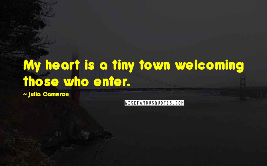 Julia Cameron Quotes: My heart is a tiny town welcoming those who enter.