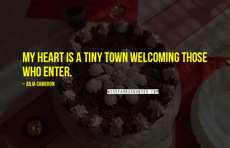 Julia Cameron Quotes: My heart is a tiny town welcoming those who enter.