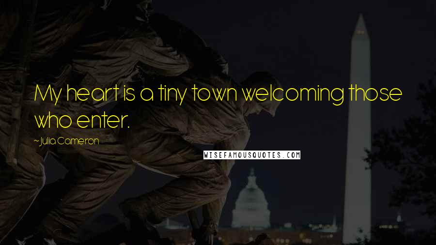 Julia Cameron Quotes: My heart is a tiny town welcoming those who enter.