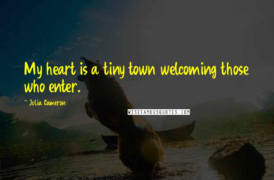 Julia Cameron Quotes: My heart is a tiny town welcoming those who enter.