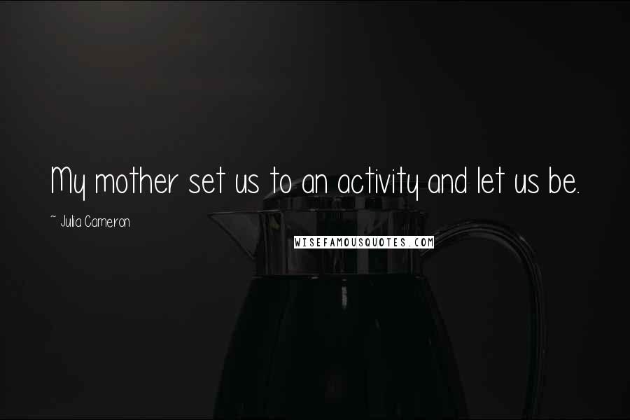 Julia Cameron Quotes: My mother set us to an activity and let us be.