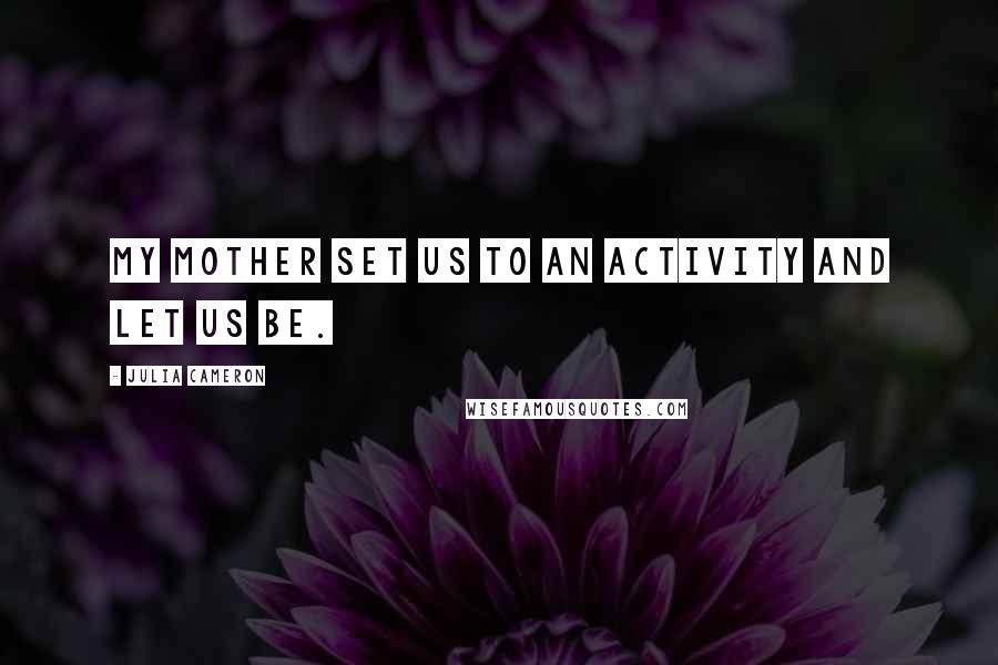 Julia Cameron Quotes: My mother set us to an activity and let us be.