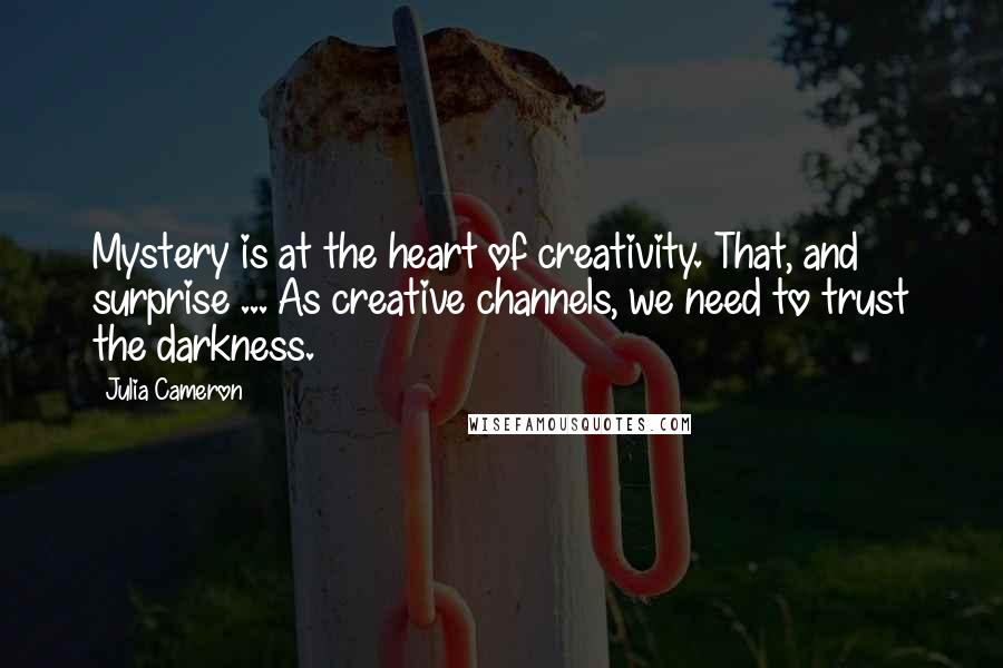 Julia Cameron Quotes: Mystery is at the heart of creativity. That, and surprise ... As creative channels, we need to trust the darkness.