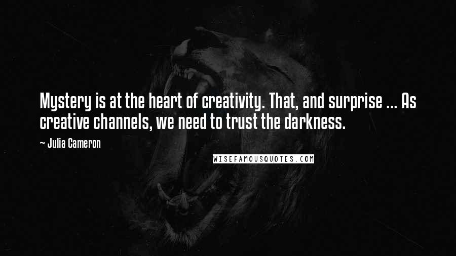 Julia Cameron Quotes: Mystery is at the heart of creativity. That, and surprise ... As creative channels, we need to trust the darkness.
