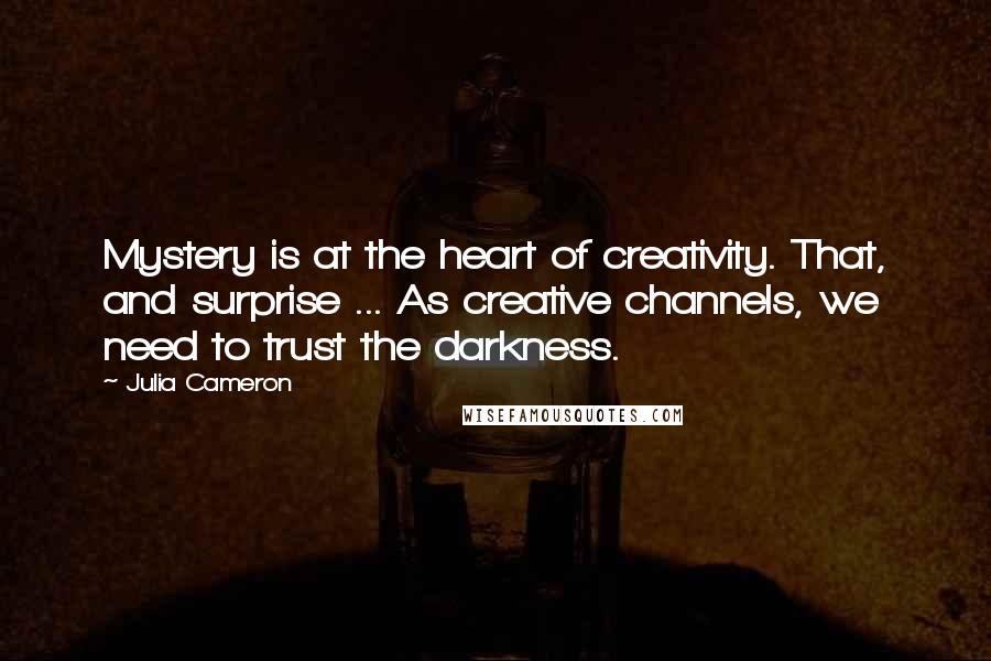 Julia Cameron Quotes: Mystery is at the heart of creativity. That, and surprise ... As creative channels, we need to trust the darkness.