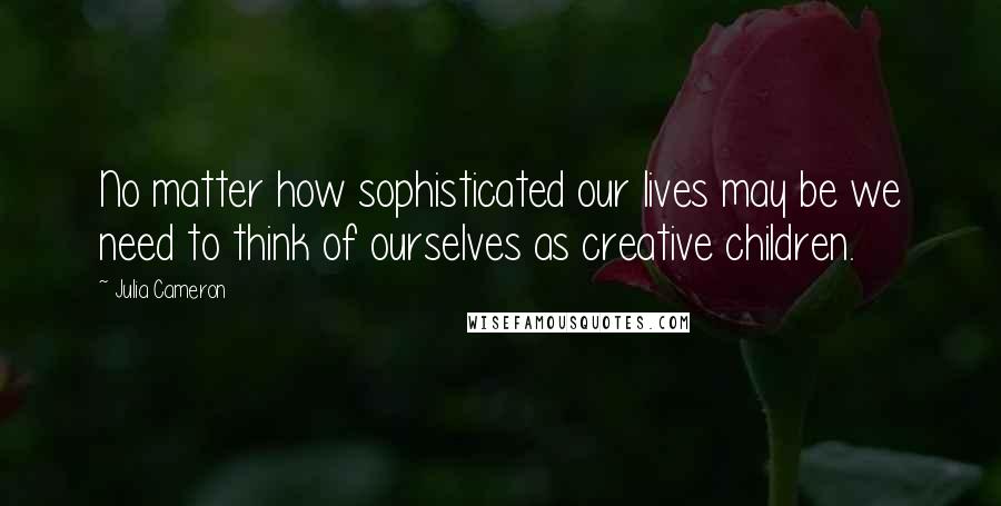 Julia Cameron Quotes: No matter how sophisticated our lives may be we need to think of ourselves as creative children.