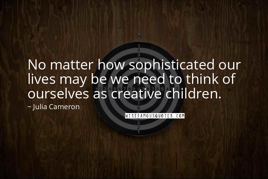 Julia Cameron Quotes: No matter how sophisticated our lives may be we need to think of ourselves as creative children.