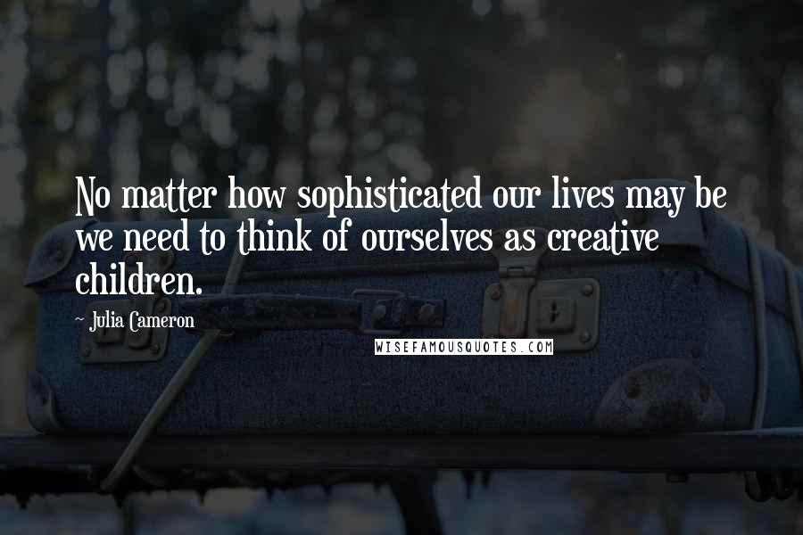 Julia Cameron Quotes: No matter how sophisticated our lives may be we need to think of ourselves as creative children.
