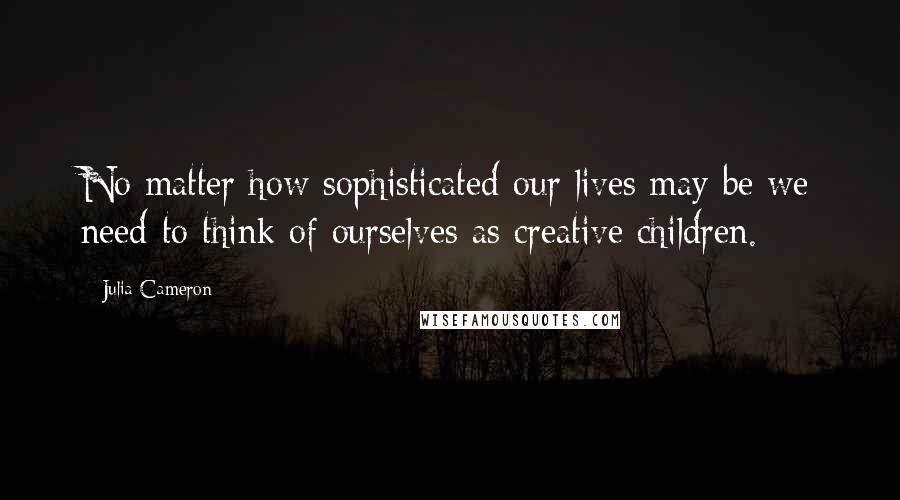 Julia Cameron Quotes: No matter how sophisticated our lives may be we need to think of ourselves as creative children.